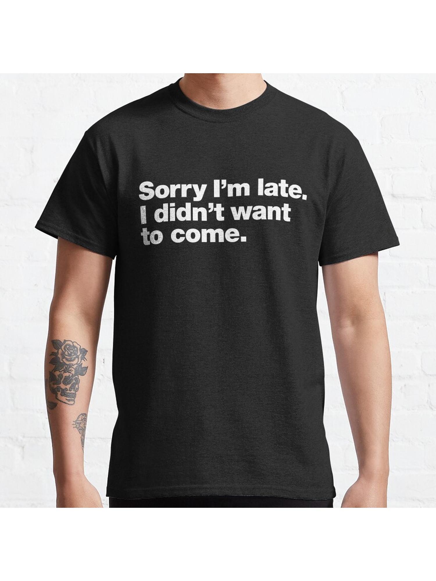 Sorry I'm late. I didn't want to come. Classic T-Shirt 100% Cotton, Gifts for Men Dad Husband Grandpa, S-XXXL, Black